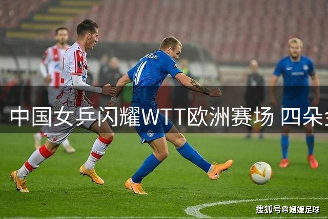 中国女乒闪耀WTT欧洲赛场 四朵金花携手挺进32强