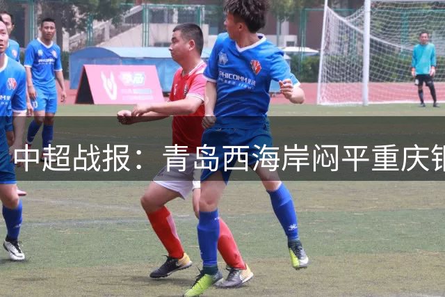 中超战报：青岛西海岸闷平重庆铜梁龙，阿齐兹进球无效