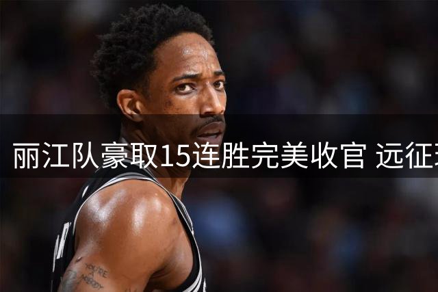 丽江队豪取15连胜完美收官 远征球迷引爆沧源旅游热潮