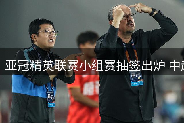 亚冠精英联赛小组赛抽签出炉 中超双雄将迎同样对手