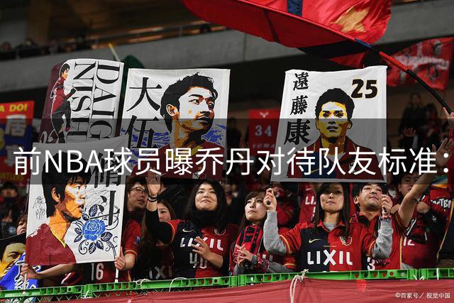 前NBA球员曝乔丹对待队友标准：唯实力者方能并肩