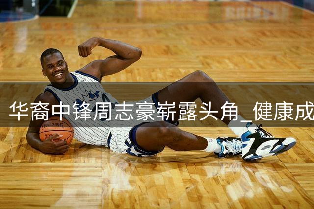 华裔中锋周志豪崭露头角 健康成冲击全明星关键因素
