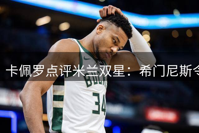 卡佩罗点评米兰双星：希门尼斯令人失望 卡马尔达值得期待