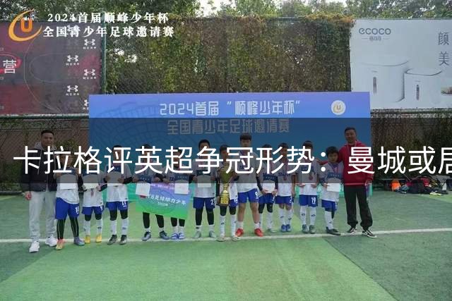 卡拉格评英超争冠形势：曼城或居次席 蓝军门将存隐忧