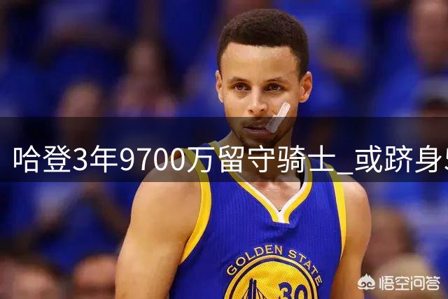 哈登3年9700万留守骑士 或跻身5亿薪资俱乐部