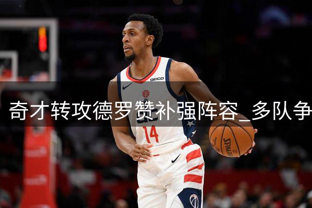 奇才转攻德罗赞补强阵容 多队争夺前全明星球员