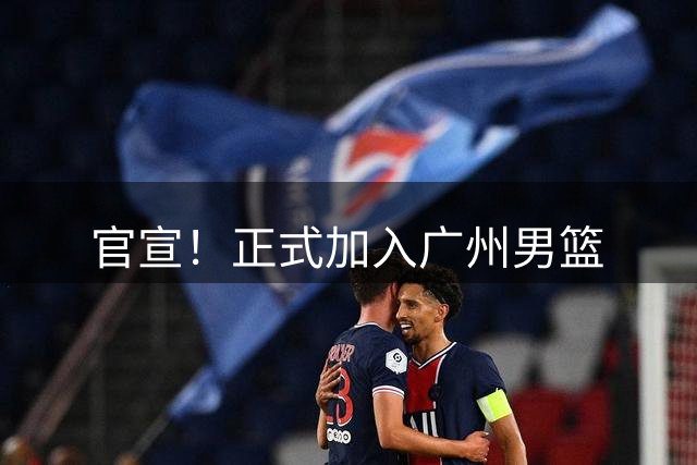 官宣！正式加入广州男篮