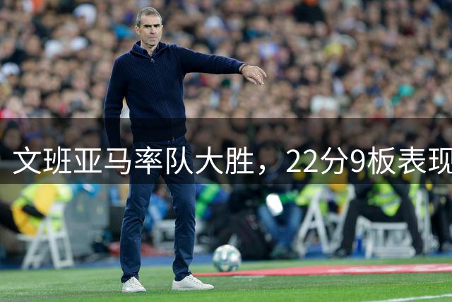 文班亚马率队大胜，22分9板表现亮眼