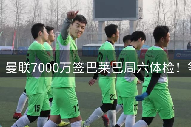曼联7000万签巴莱巴周六体检！等一年节省500万，卡里克有信心激活