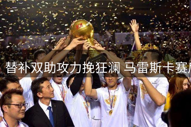 替补双助攻力挽狂澜 马雷斯卡赛后指导新生力量