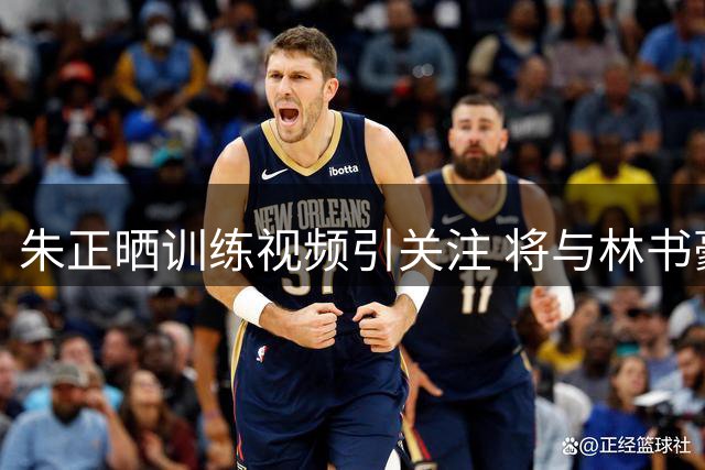 朱正晒训练视频引关注 将与林书豪携手备战NCAA新赛季