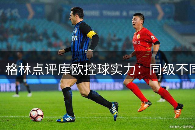 格林点评库欧控球实力：同级不同路