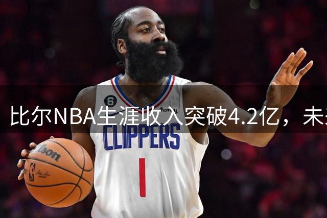 比尔NBA生涯收入突破4.2亿，未来四年稳获7750万