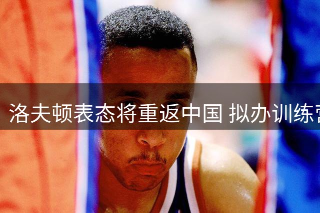 洛夫顿表态将重返中国 拟办训练营或再战单挑