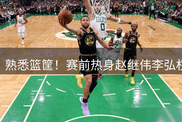 熟悉篮筐！赛前热身赵继伟李弘权连中三分