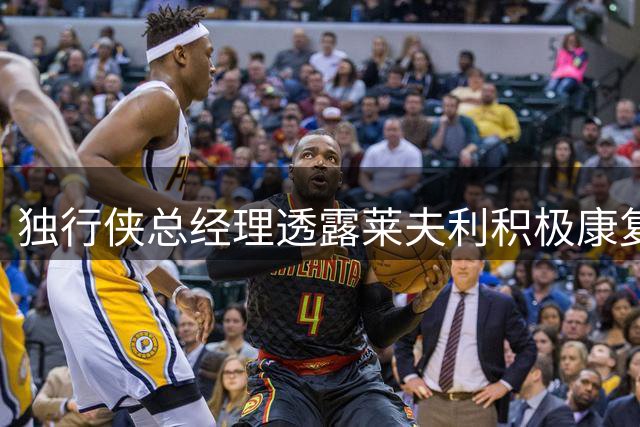 独行侠总经理透露莱夫利积极康复 训练馆成其常驻场所