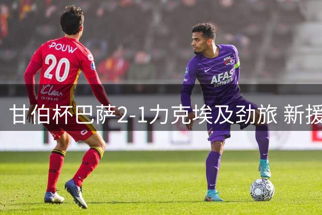 甘伯杯巴萨2-1力克埃及劲旅 新援首秀造进球