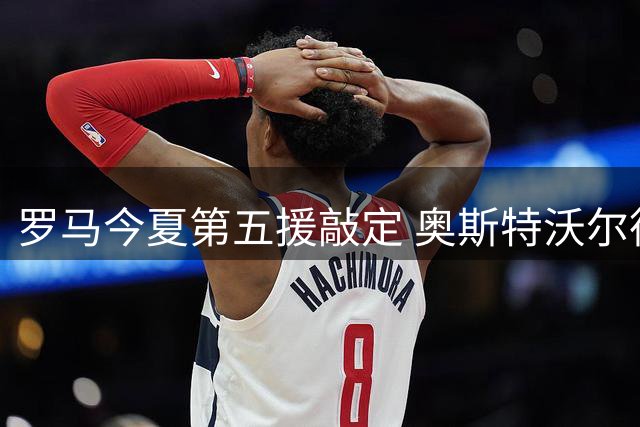 罗马今夏第五援敲定 奥斯特沃尔德即将加盟