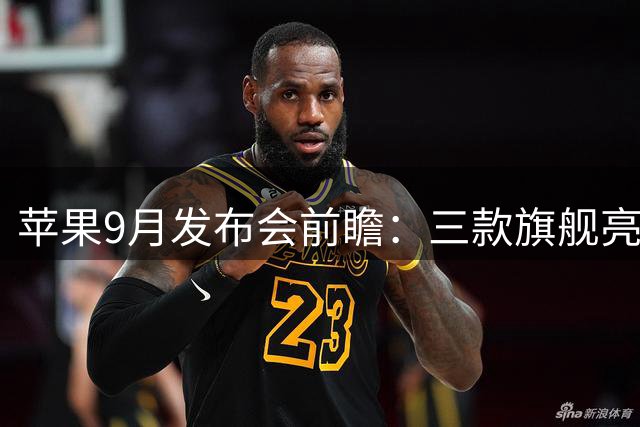 苹果9月发布会前瞻：三款旗舰亮相 标准版延至明年