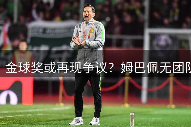 金球奖或再现争议？姆巴佩无团队荣誉能否问鼎